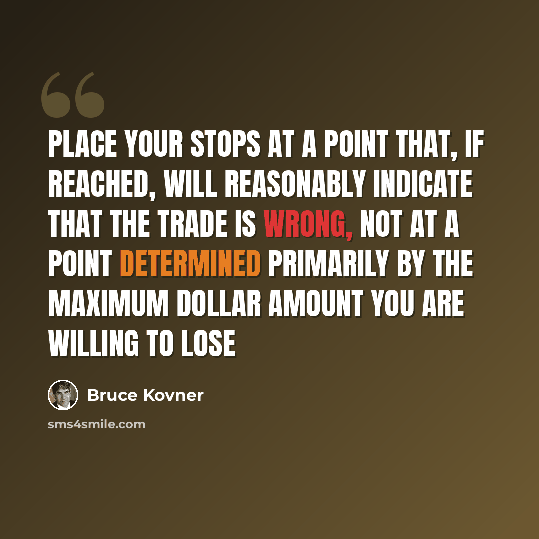 “Place your stops at a point that, if reached, will reasonably indicate that the trade is wrong, not at a point determined primarily by the maximum dollar amount you are willing to lose” quote by Bruce Kovner