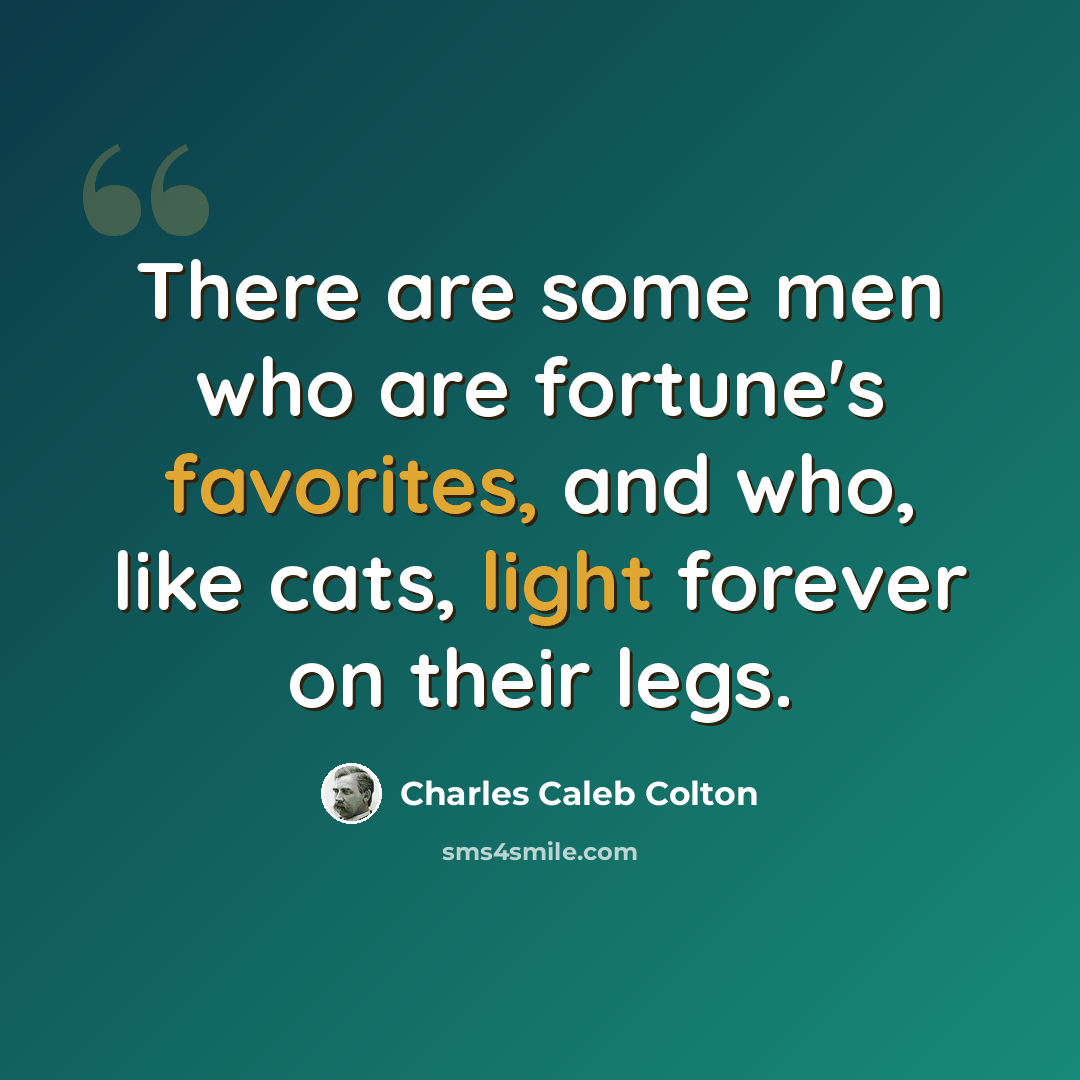 “There are some men who are fortune's favorites, and who, like cats, light forever on their legs.” quote by Charles Caleb Colton
