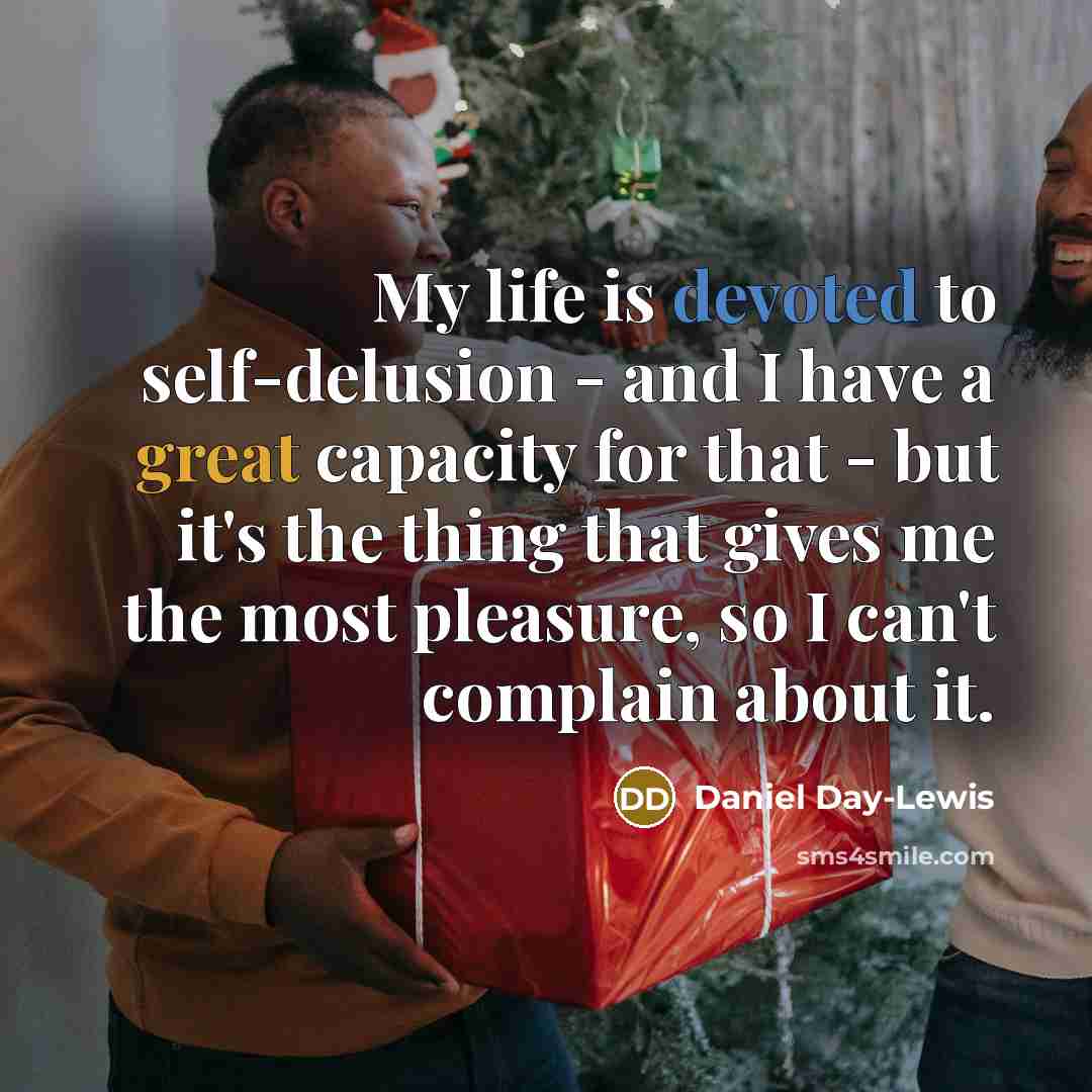 “My life is devoted to self-delusion - and I have a great capacity for that - but it's the thing that gives me the most pleasure, so I can't complain about it.” quote by Daniel Day-Lewis