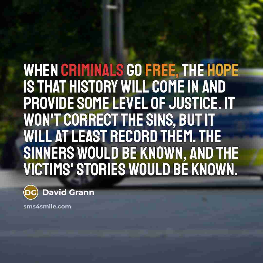 “When criminals go free, the hope is that history will come in and provide some level of justice. It won't correct the sins, but it will at least record them. The sinners would be known, and the victims' stories would be known.” quote by David Grann