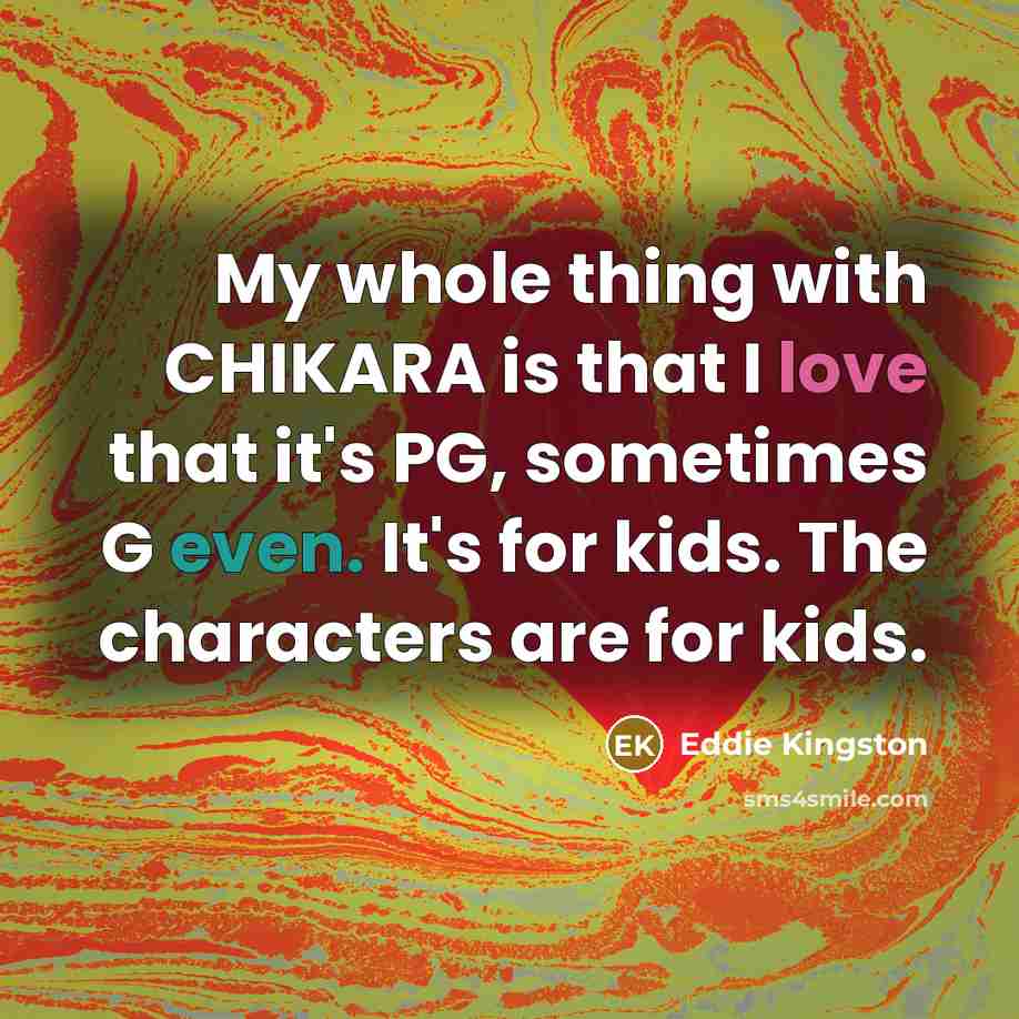 “My whole thing with CHIKARA is that I love that it's PG, sometimes G even. It's for kids. The characters are for kids.” quote by Eddie Kingston