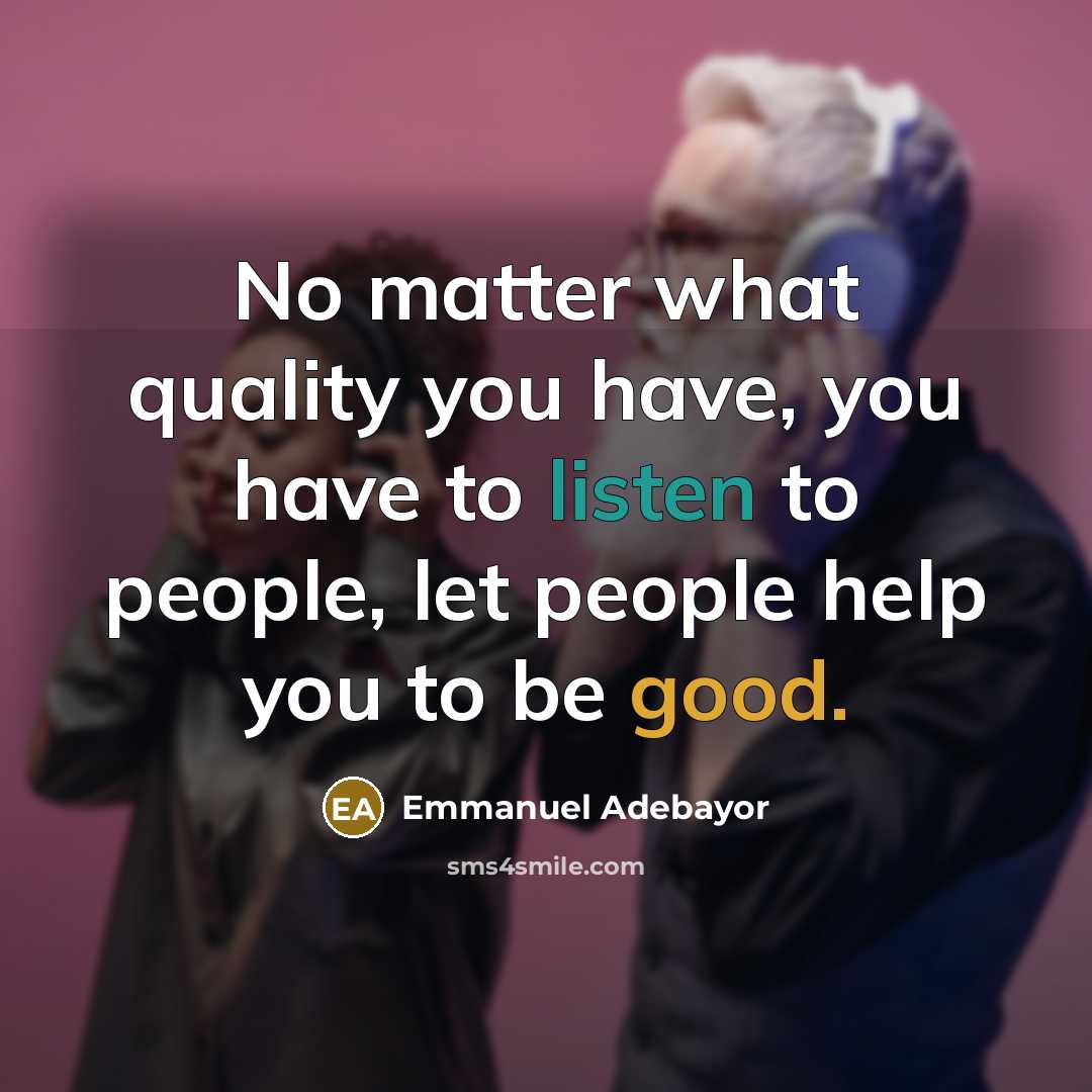 “No matter what quality you have, you have to listen to people, let people help you to be good.” quote by Emmanuel Adebayor