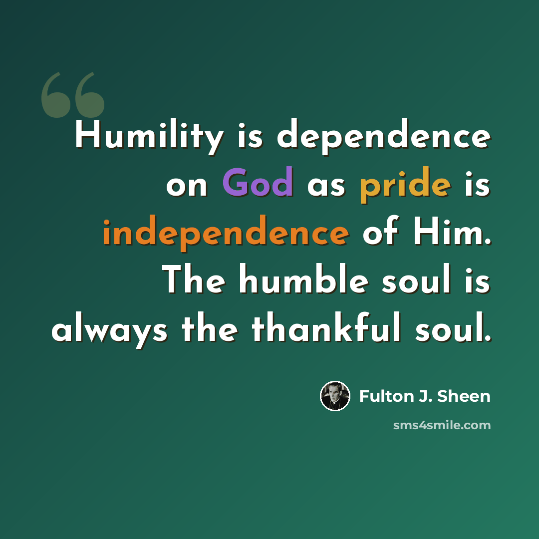 “Humility is dependence on God as pride is independence of Him. The humble soul is always the thankful soul.” quote by Fulton J. Sheen