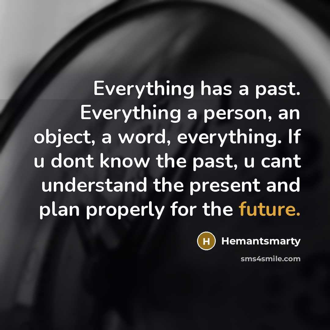“Everything has a past. Everything a person, an object, a word, everything. If u dont know the past, u cant understand the present and plan properly for the future.” quote by Hemantsmarty