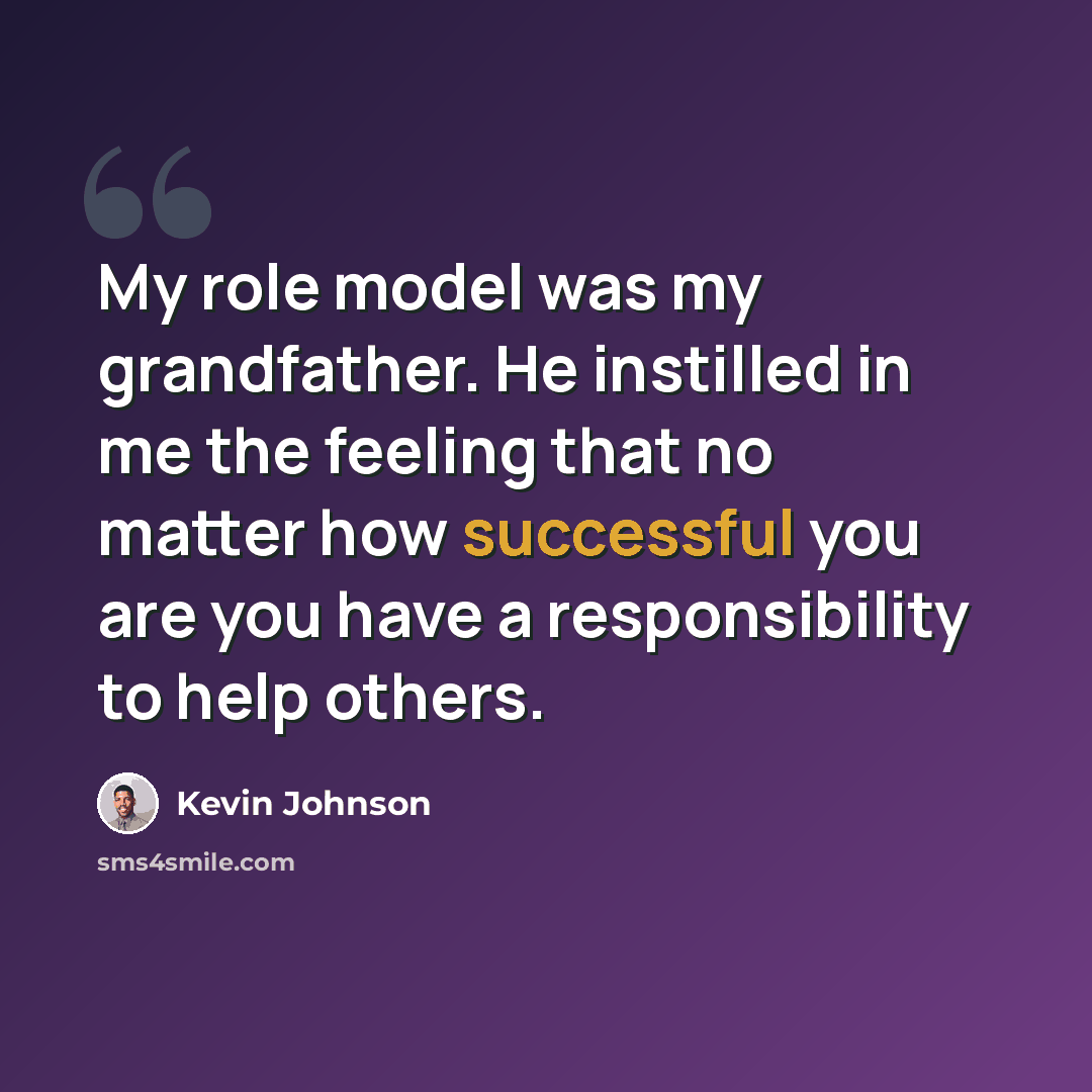 “My role model was my grandfather. He instilled in me the feeling that no matter how successful you are you have a responsibility to help others.” quote by Kevin Johnson