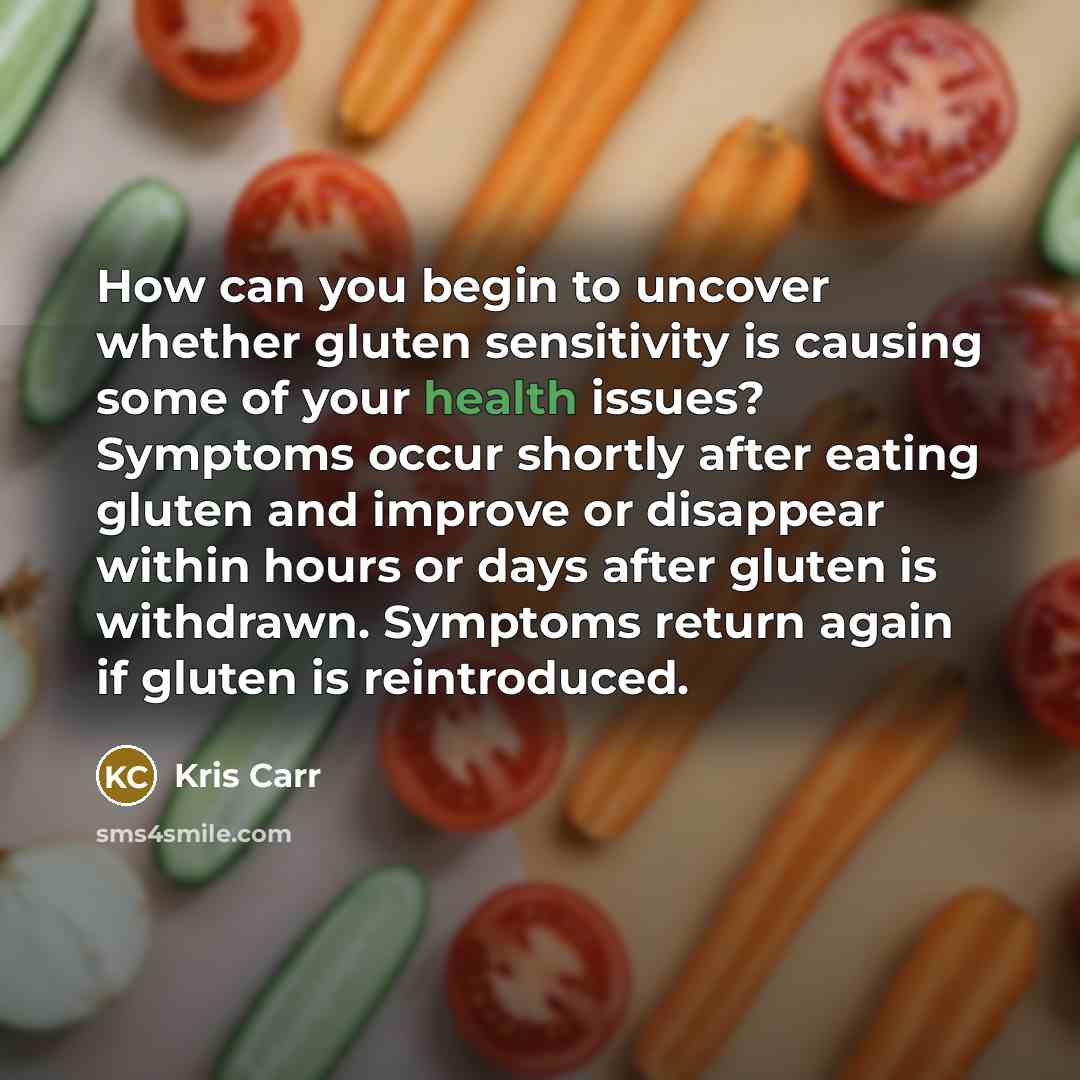 “How can you begin to uncover whether gluten sensitivity is causing some of your health issues? Symptoms occur shortly after eating gluten and improve or disappear within hours or days after gluten is withdrawn. Symptoms return again if gluten is reintroduced.” quote by Kris Carr