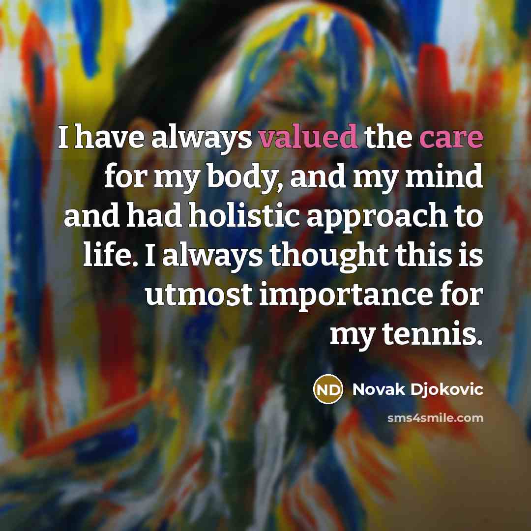 “I have always valued the care for my body, and my mind and had holistic approach to life. I always thought this is utmost importance for my tennis.” quote by Novak Djokovic