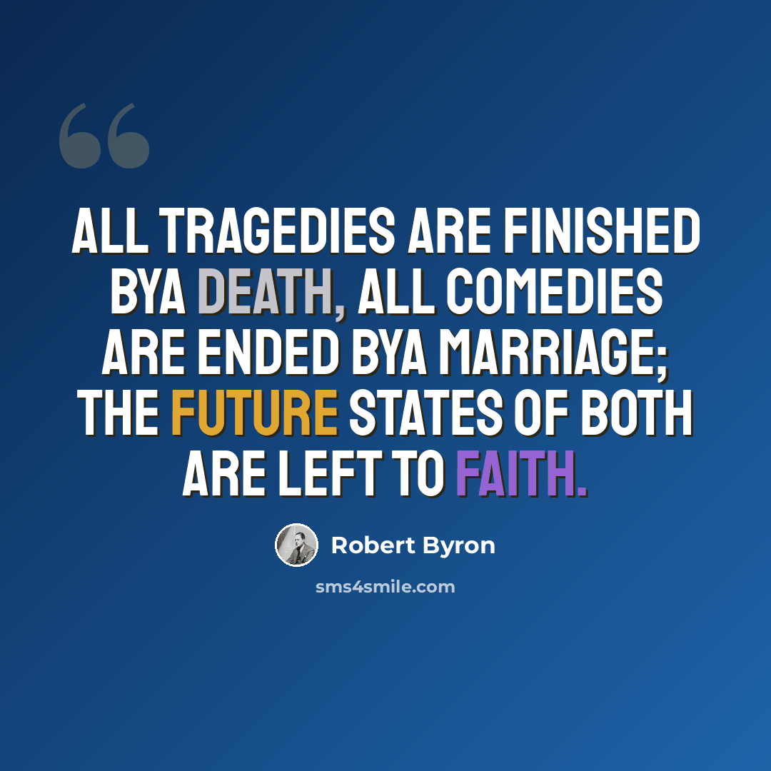 “All tragedies are finished bya death, All comedies are ended bya marriage; The future states of both are left to faith.” quote by Robert Byron