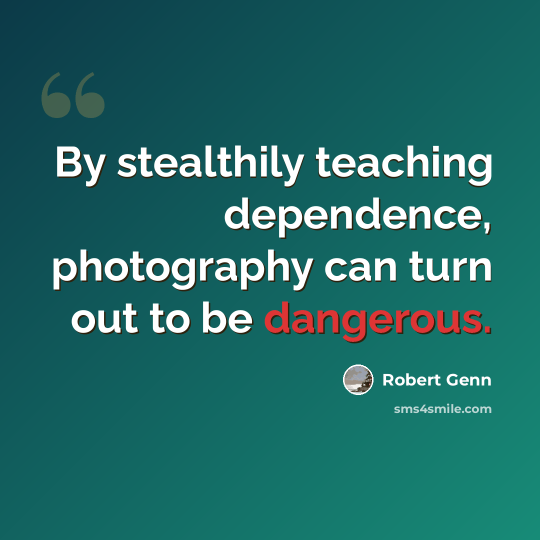 “By stealthily teaching dependence, photography can turn out to be dangerous.” quote by Robert Genn