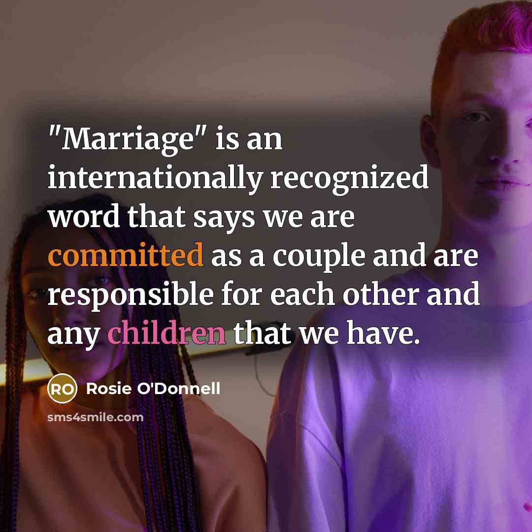 “"Marriage" is an internationally recognized word that says we are committed as a couple and are responsible for each other and any children that we have.” quote by Rosie O'Donnell
