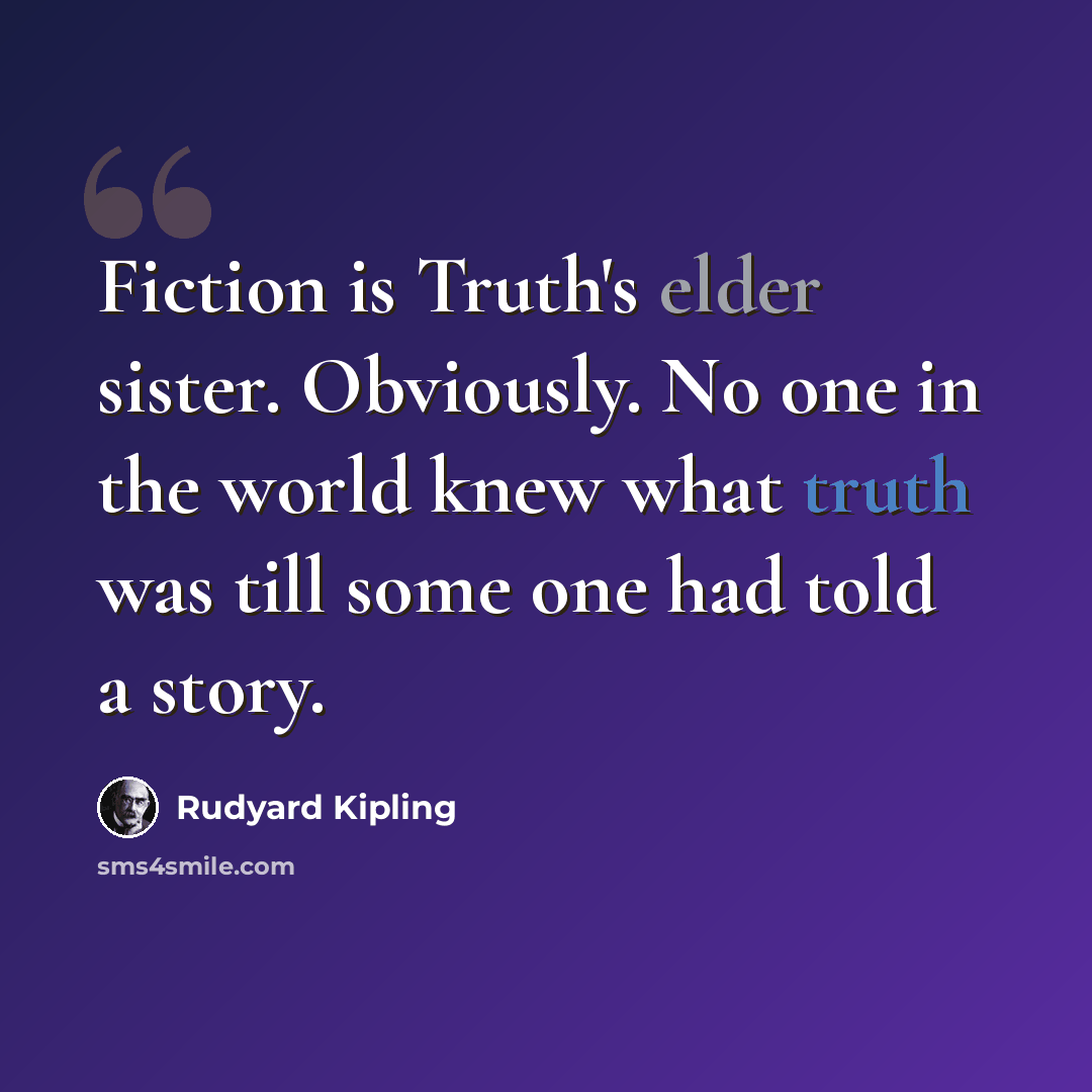 “Fiction is Truth's elder sister. Obviously. No one in the world knew what truth was till some one had told a story.” quote by Rudyard Kipling