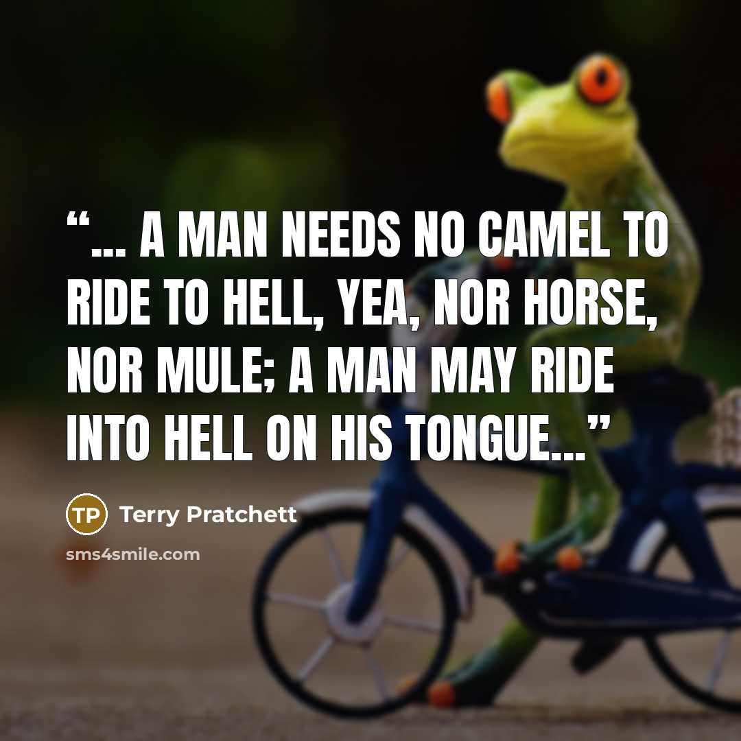“... a man needs no camel to ride to hell, yea, nor horse, nor mule; a man may ride into hell on his tongue...” quote by Terry Pratchett