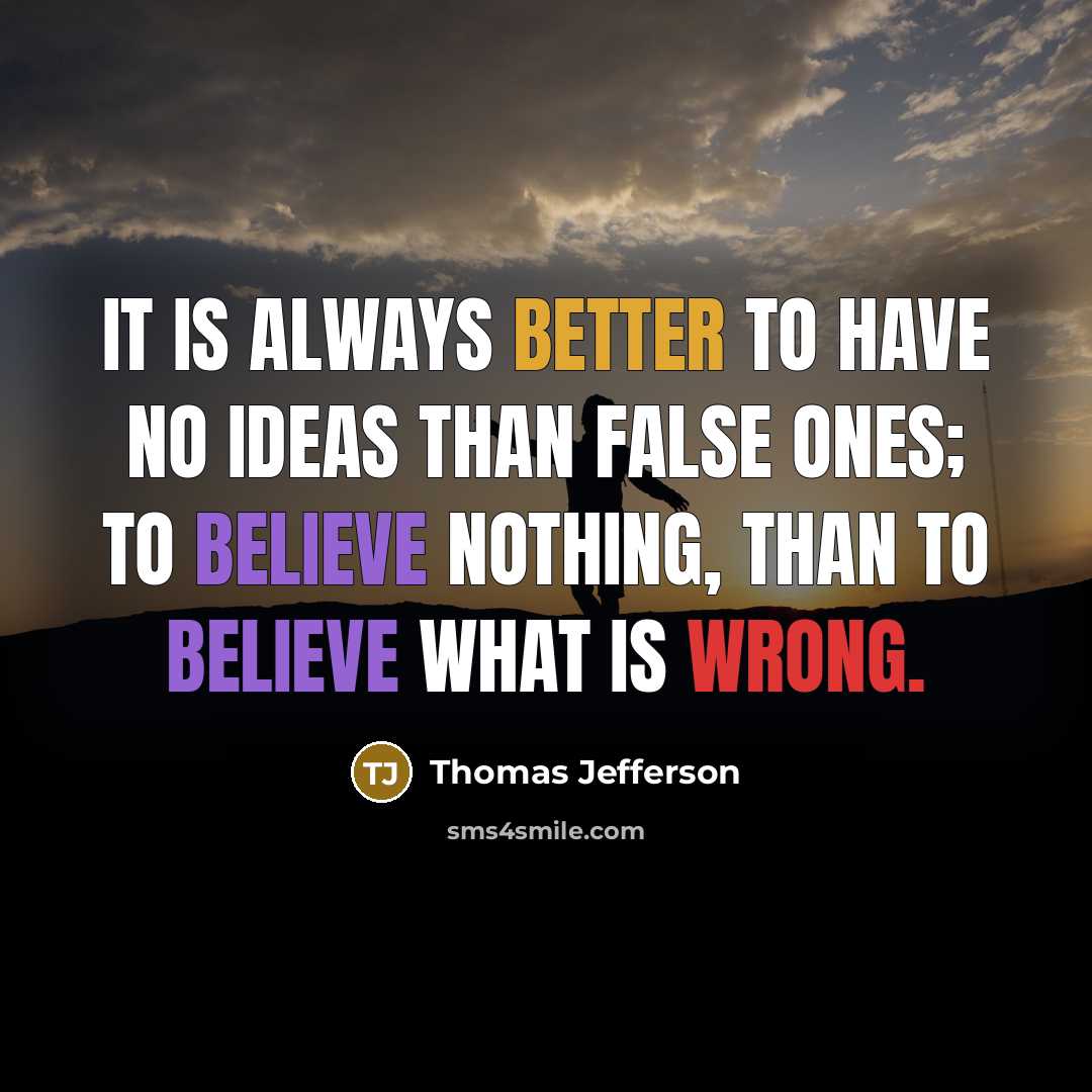 “It is always better to have no ideas than false ones; to believe nothing, than to believe what is wrong.” quote by Thomas Jefferson