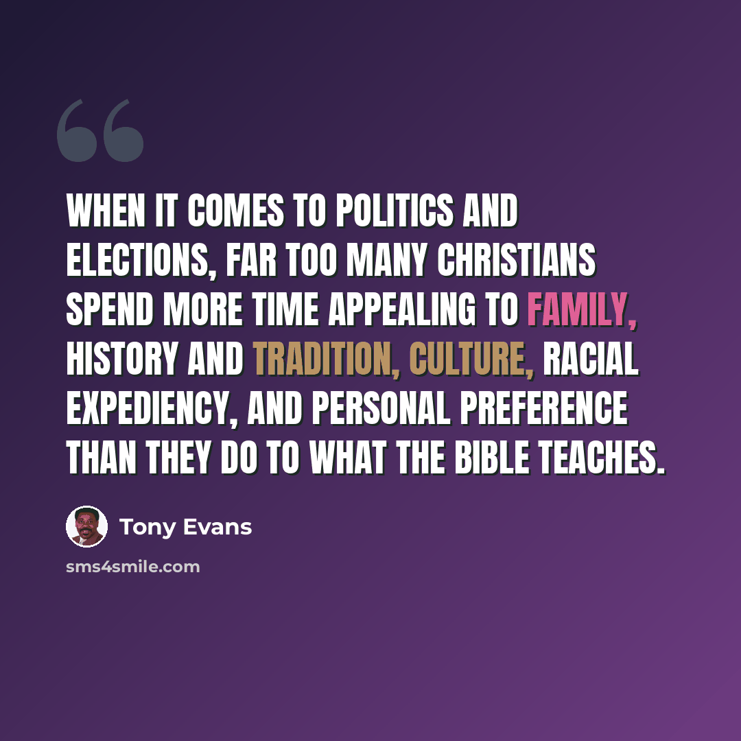 “When it comes to politics and elections, far too many Christians spend more time appealing to family, history and tradition, culture, racial expediency, and personal preference than they do to what the Bible teaches.” quote by Tony Evans