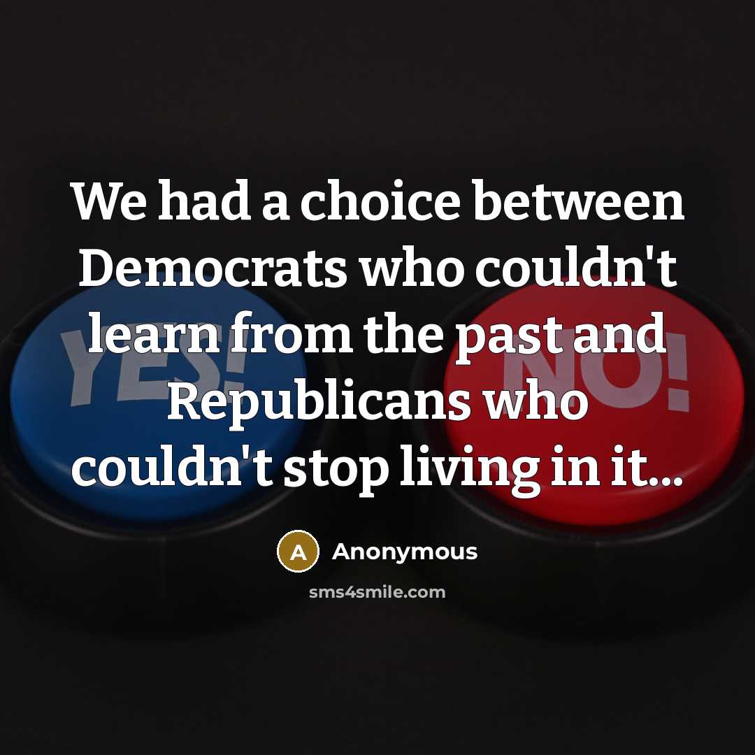 “We had a choice between Democrats who couldn't learn from the past and Republicans who couldn't stop living in it...” quote by Anonymous