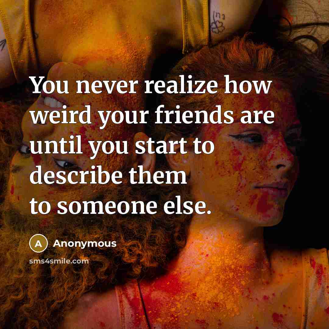 “You never realize how weird your friends are until you start to describe them to someone else.” quote by Anonymous