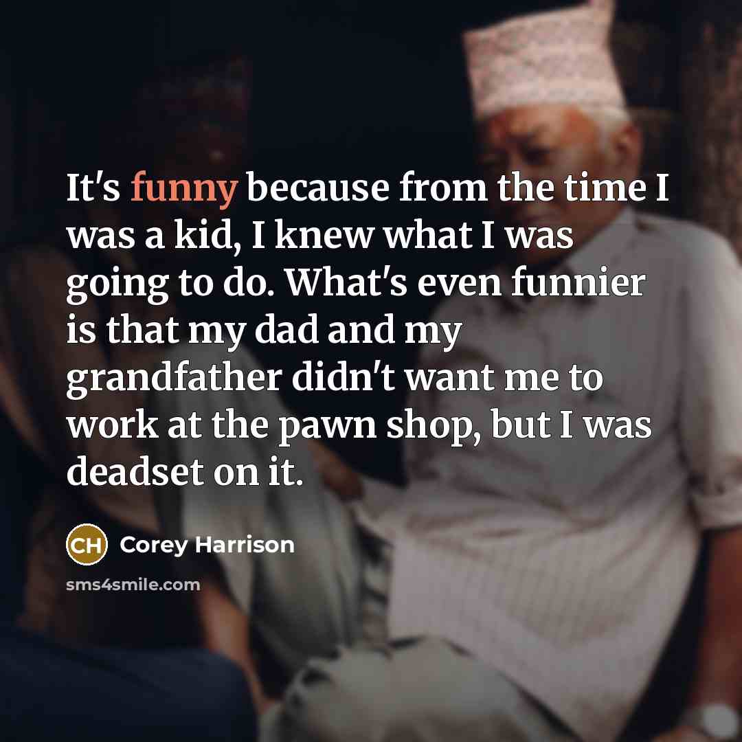 “It's funny because from the time I was a kid, I knew what I was going to do. What's even funnier is that my dad and my grandfather didn't want me to work at the pawn shop, but I was deadset on it.” quote by Corey Harrison