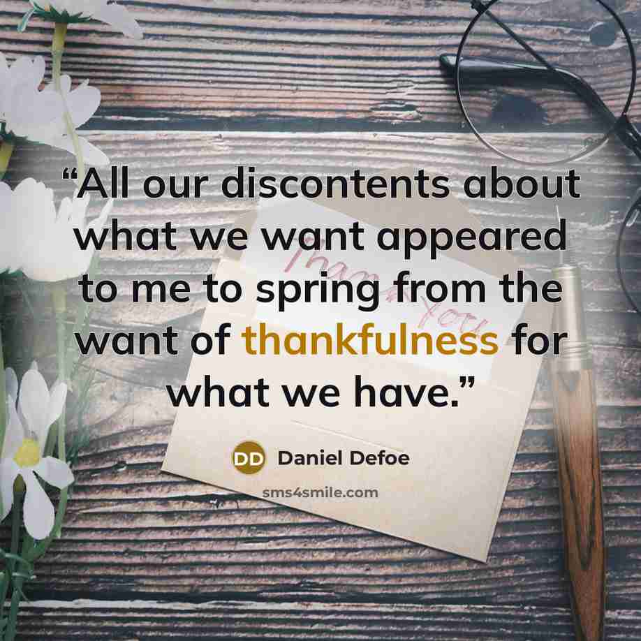 “All our discontents about what we want appeared to me to spring from the want of thankfulness for what we have.” quote by Daniel Defoe