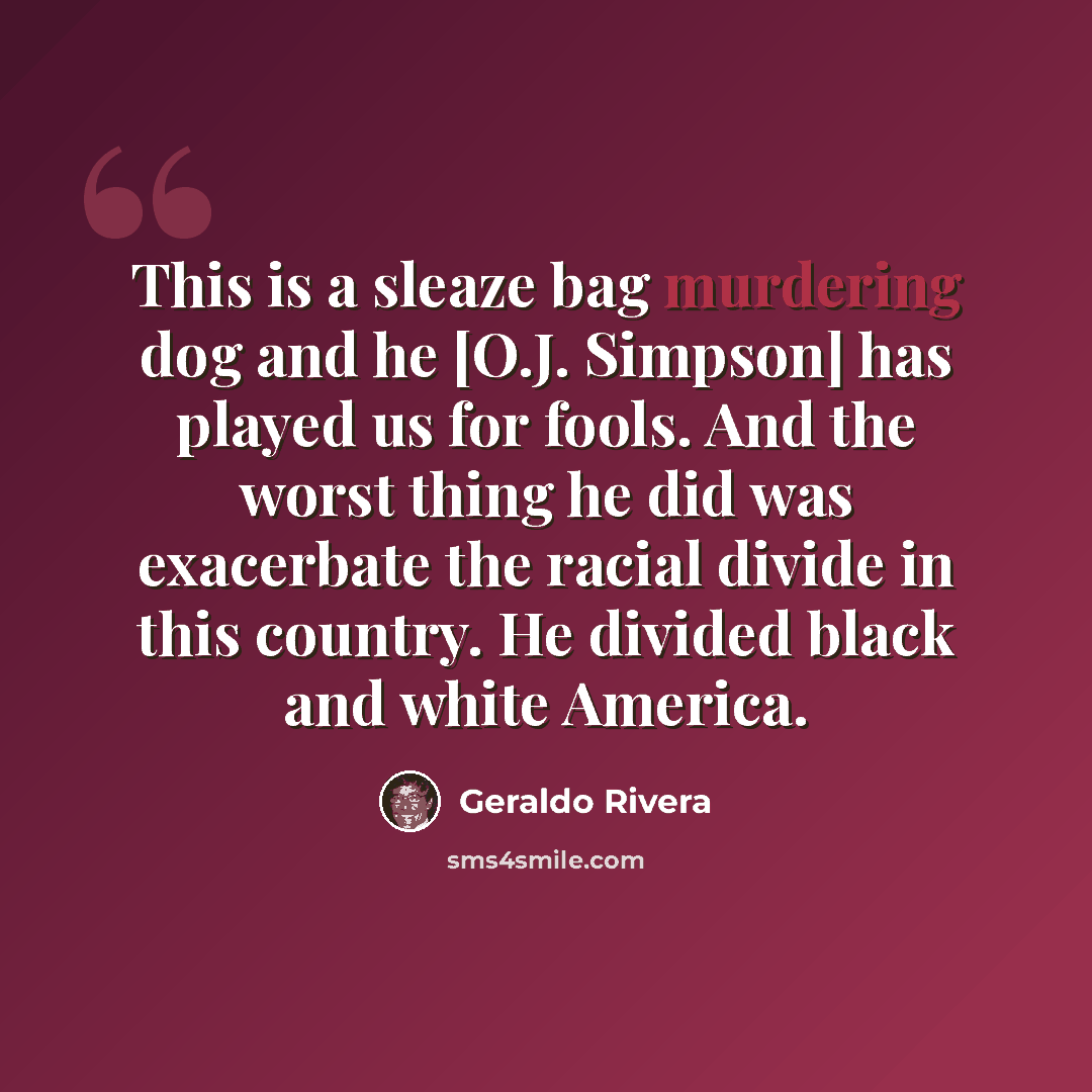 “This is a sleaze bag murdering dog and he [O.J. Simpson] has played us for fools. And the worst thing he did was exacerbate the racial divide in this country. He divided black and white America.” quote by Geraldo Rivera