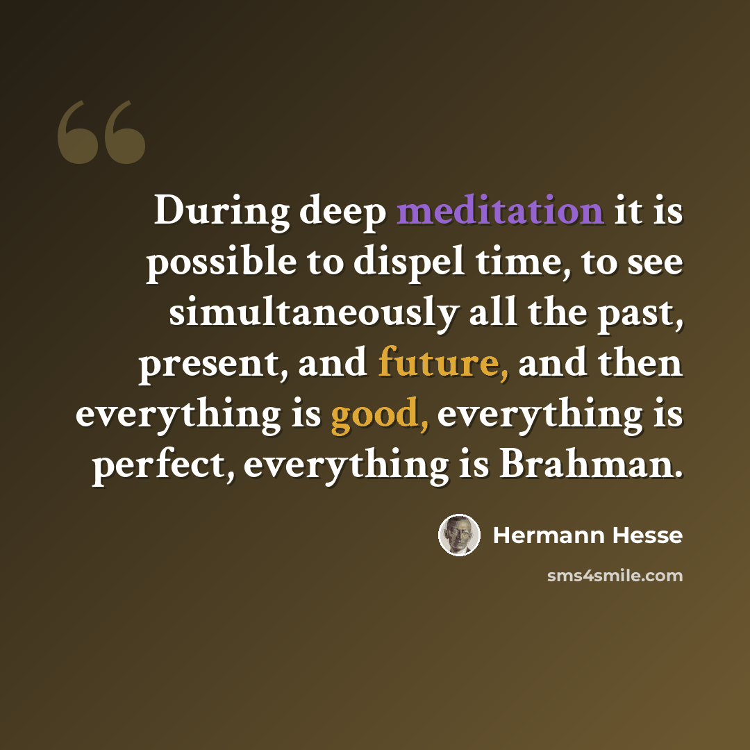 “During deep meditation it is possible to dispel time, to see simultaneously all the past, present, and future, and then everything is good, everything is perfect, everything is Brahman.” quote by Hermann Hesse