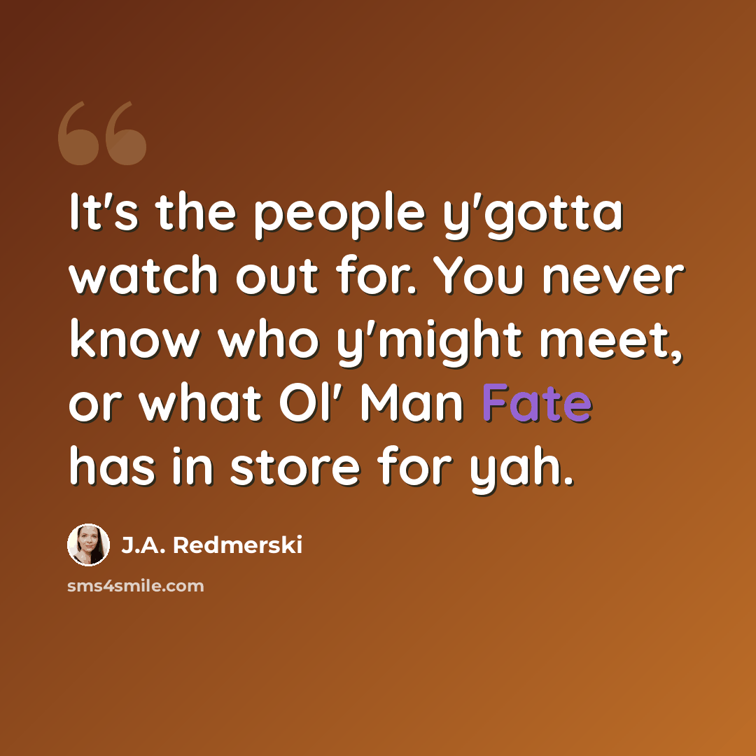 “It's the people y'gotta watch out for. You never know who y'might meet, or what Ol' Man Fate has in store for yah.” quote by J.A. Redmerski