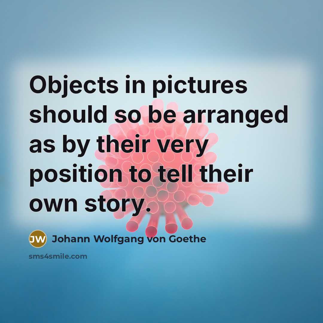 “Objects in pictures should so be arranged as by their very position to tell their own story.” quote by Johann Wolfgang von Goethe