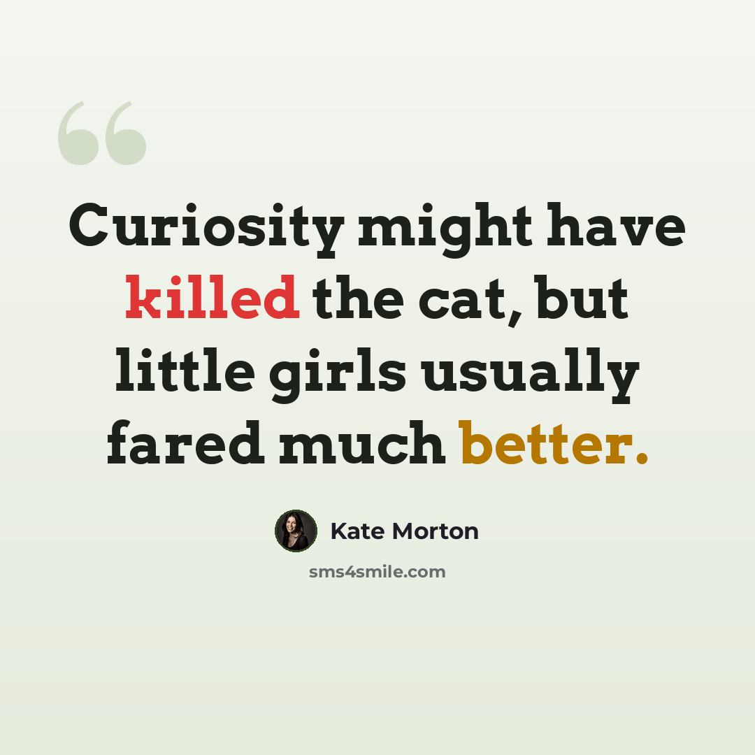 “Curiosity might have killed the cat, but little girls usually fared much better.” quote by Kate Morton