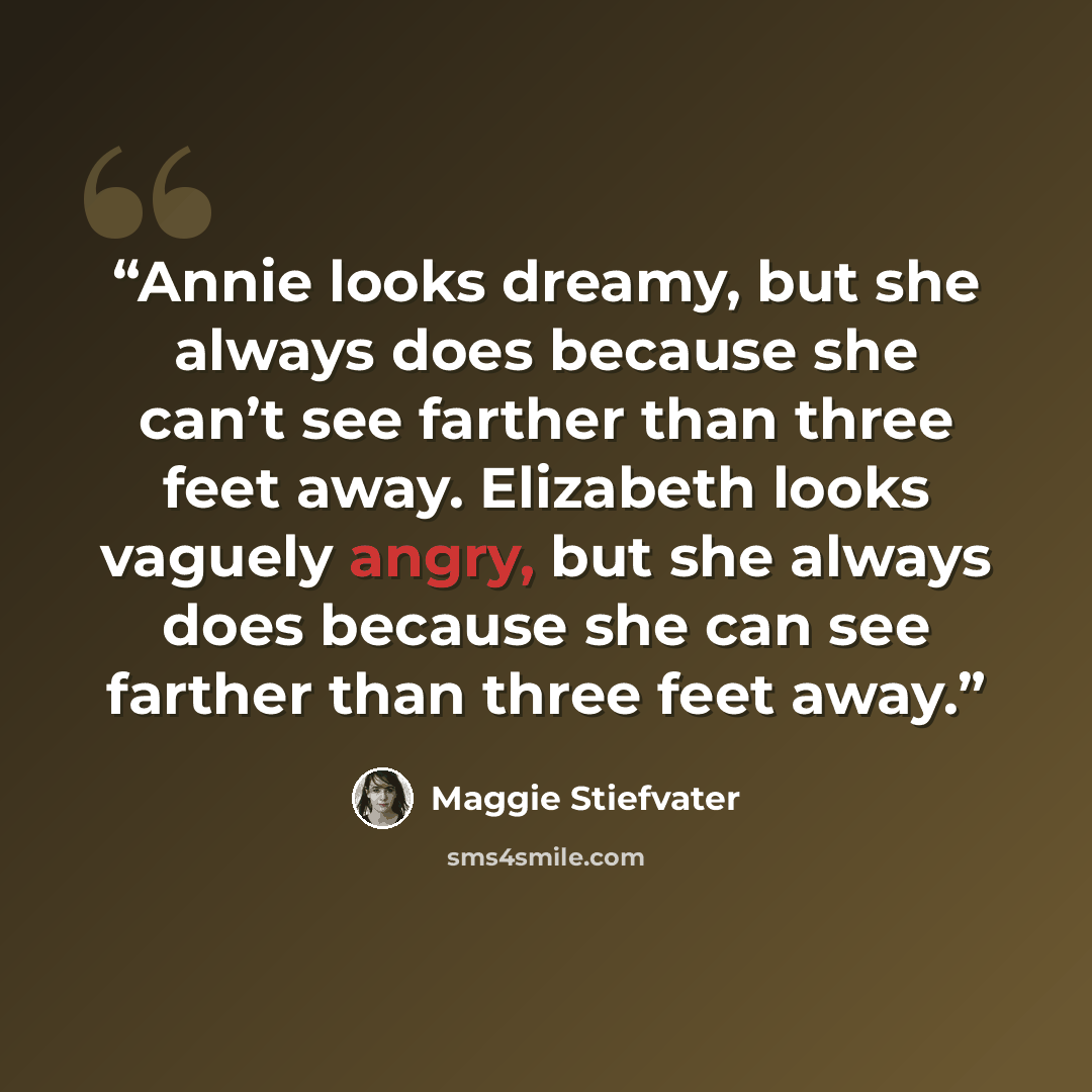 “Annie looks dreamy, but she always does because she can’t see farther than three feet away. Elizabeth looks vaguely angry, but she always does because she can see farther than three feet away.” quote by Maggie Stiefvater