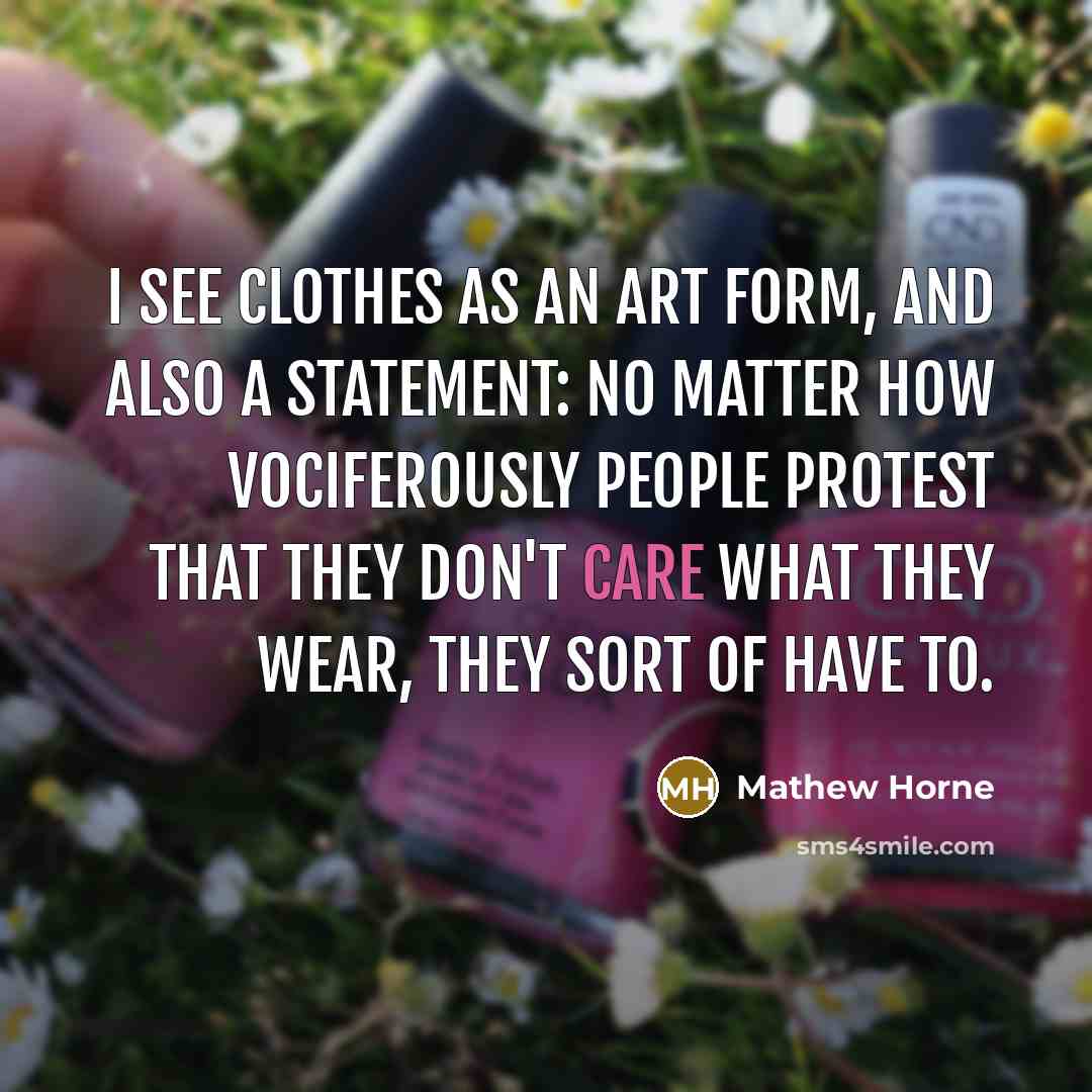 “I see clothes as an art form, and also a statement: no matter how vociferously people protest that they don't care what they wear, they sort of have to.” quote by Mathew Horne