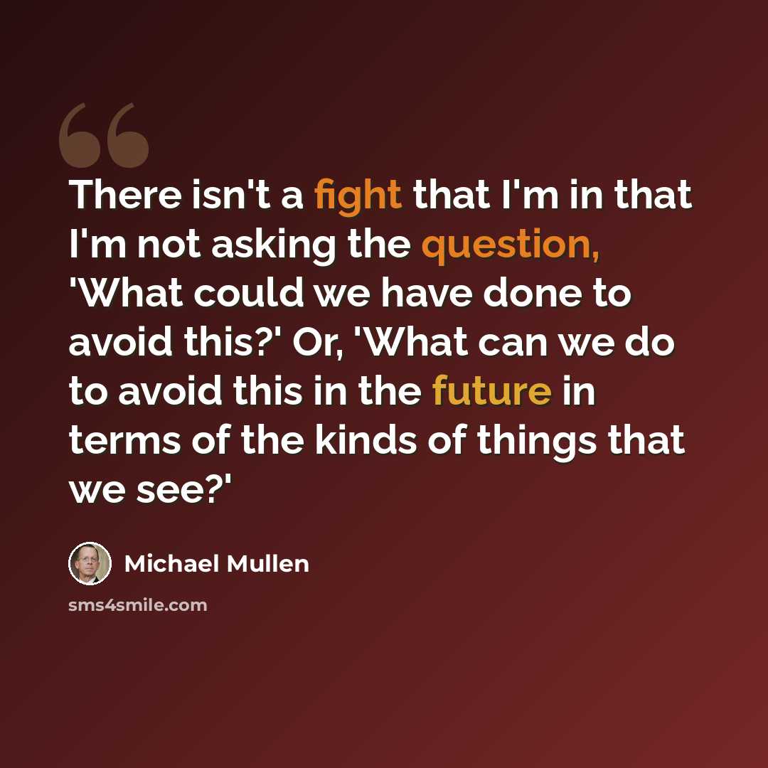 “There isn't a fight that I'm in that I'm not asking the question, 'What could we have done to avoid this?' Or, 'What can we do to avoid this in the future in terms of the kinds of things that we see?'” quote by Michael Mullen