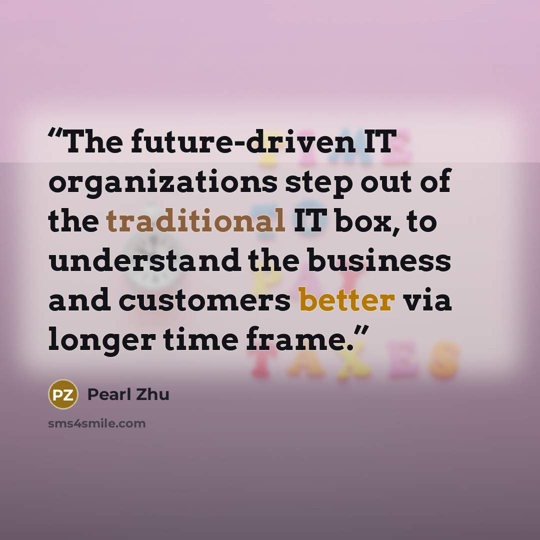 “The future-driven IT organizations step out of the traditional IT box, to understand the business and customers better via longer time frame.” quote by Pearl Zhu