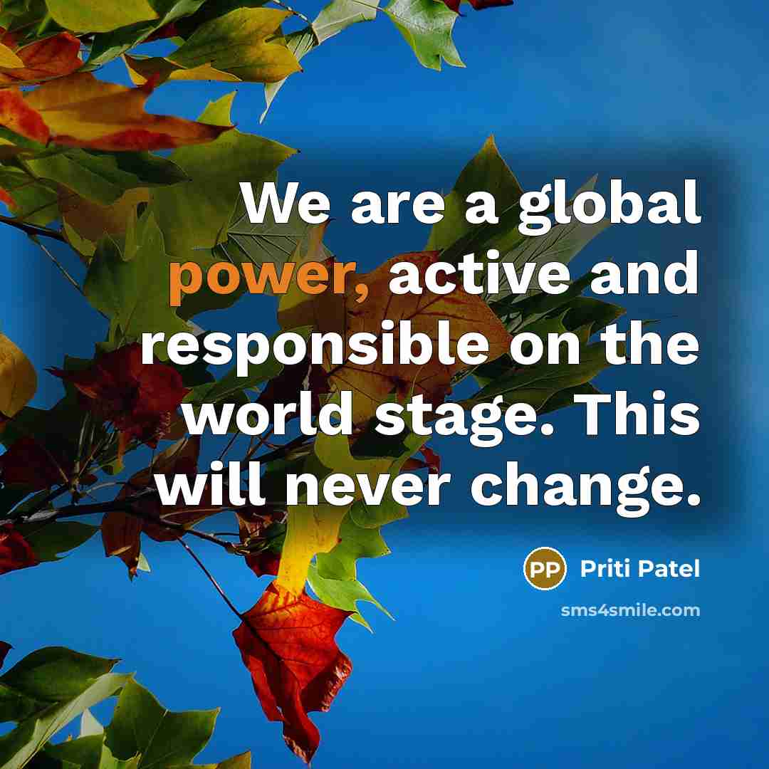 “We are a global power, active and responsible on the world stage. This will never change.” quote by Priti Patel
