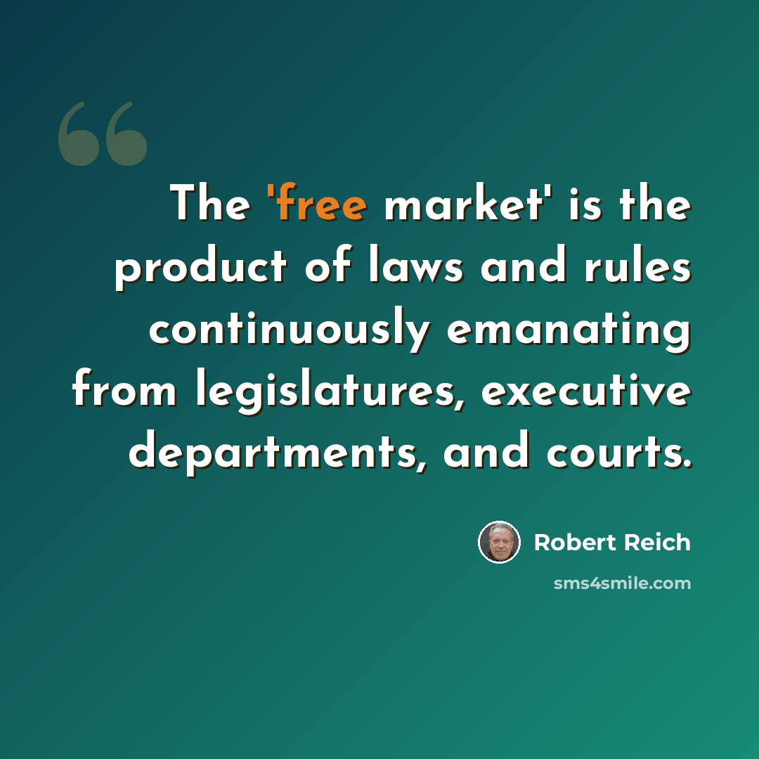 “The 'free market' is the product of laws and rules continuously emanating from legislatures, executive departments, and courts.” quote by Robert Reich