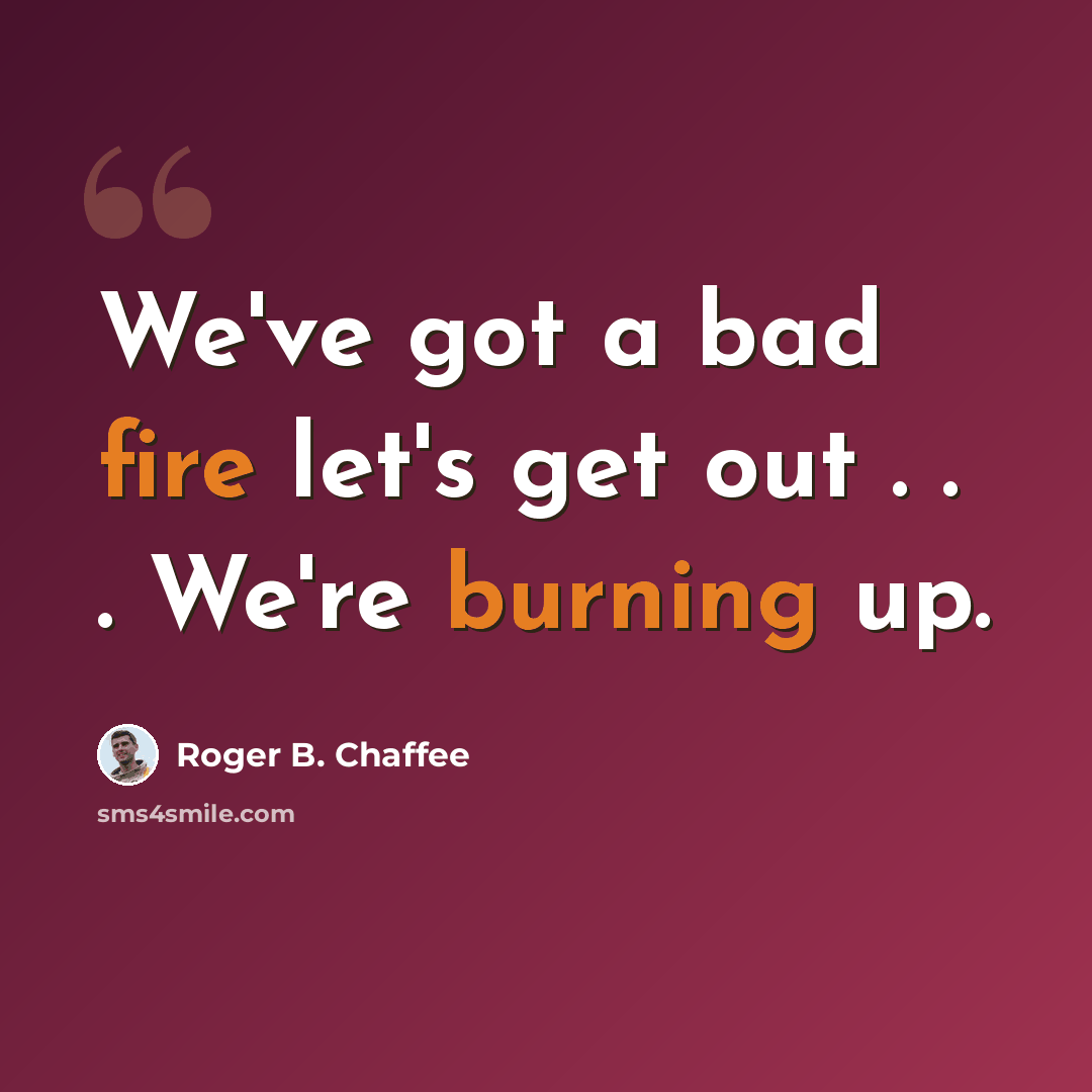 “We've got a bad fire let's get out . . . We're burning up.” quote by Roger B. Chaffee