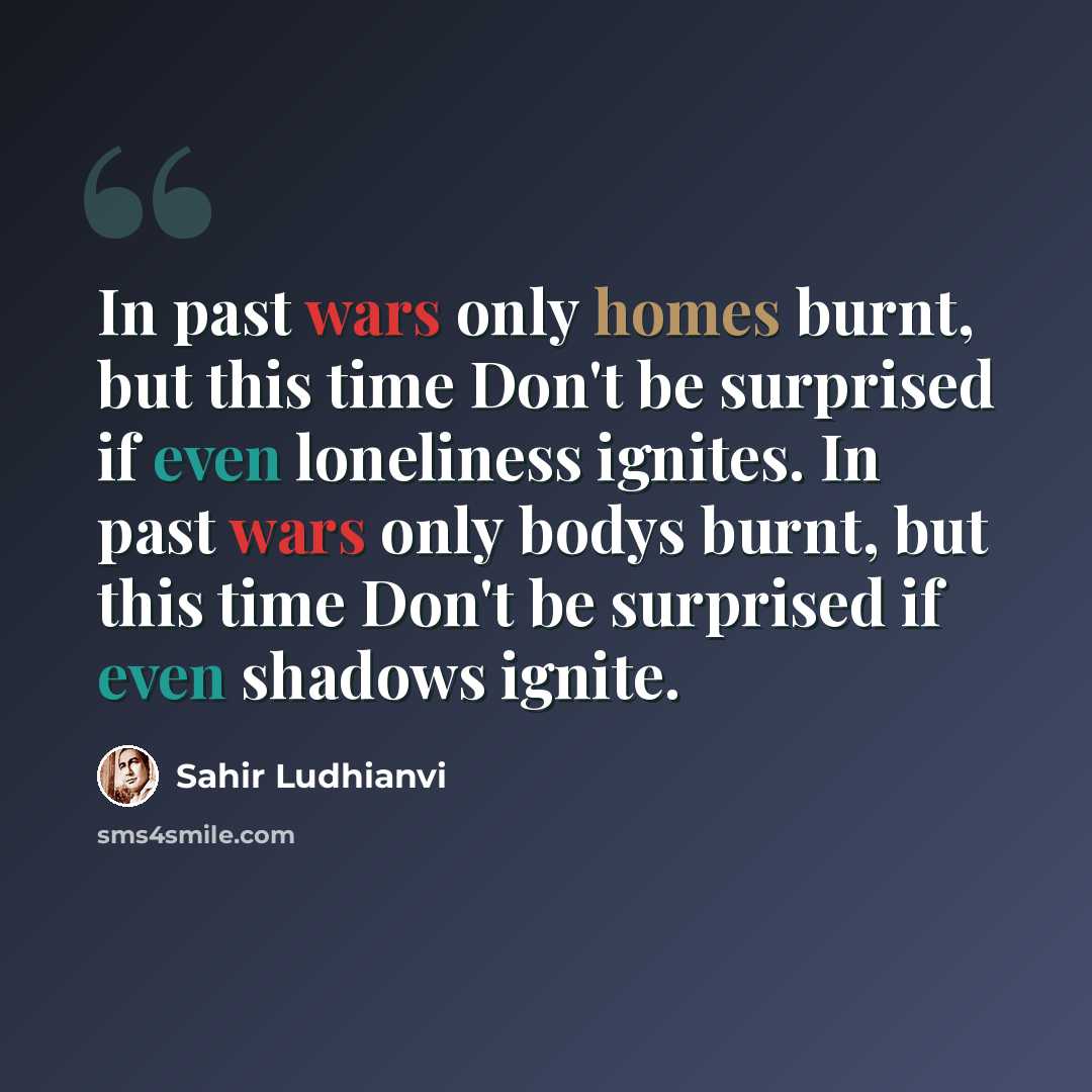 “In past wars only homes burnt, but this time Don't be surprised if even loneliness ignites. In past wars only bodys burnt, but this time Don't be surprised if even shadows ignite.” quote by Sahir Ludhianvi
