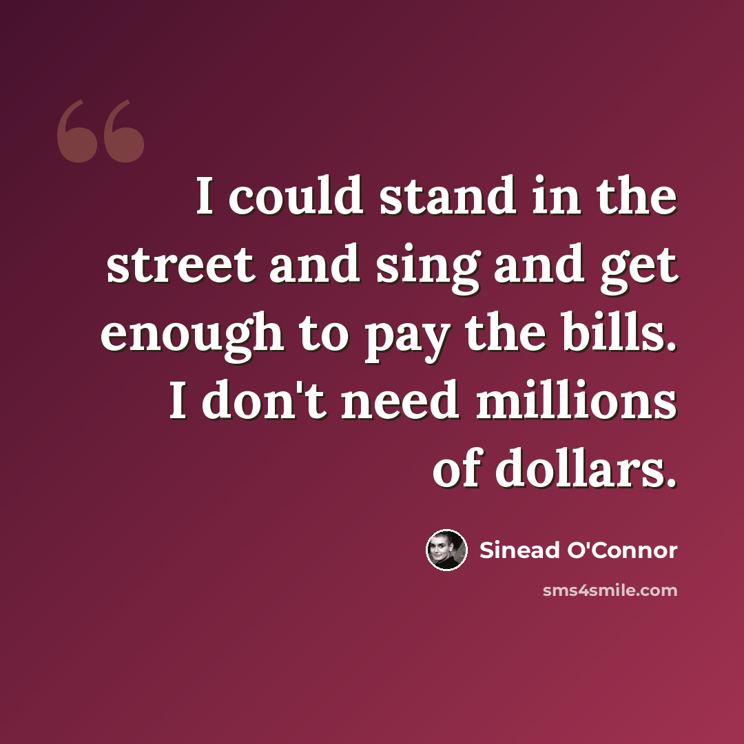 “I could stand in the street and sing and get enough to pay the bills. I don't need millions of dollars.” quote by Sinead O'Connor