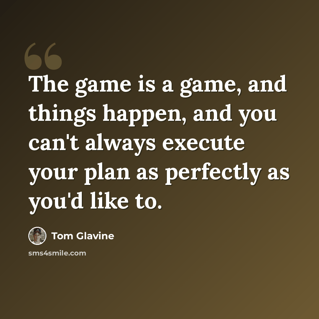 “The game is a game, and things happen, and you can't always execute your plan as perfectly as you'd like to.” quote by Tom Glavine