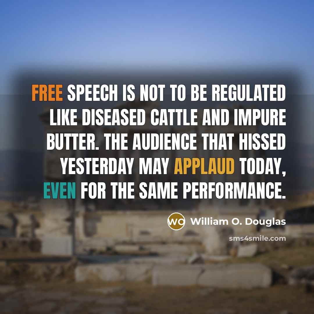 “Free speech is not to be regulated like diseased cattle and impure butter. The audience that hissed yesterday may applaud today, even for the same performance.” quote by William O. Douglas