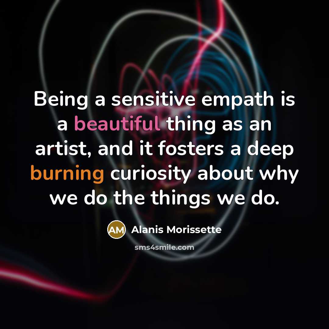 “Being a sensitive empath is a beautiful thing as an artist, and it fosters a deep burning curiosity about why we do the things we do.” quote by Alanis Morissette