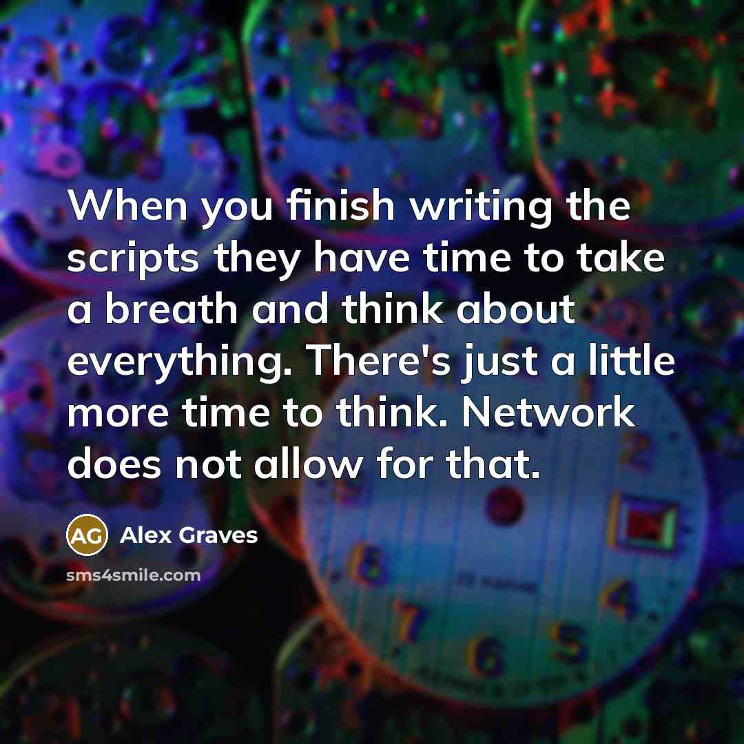 “When you finish writing the scripts they have time to take a breath and think about everything. There's just a little more time to think. Network does not allow for that.” quote by Alex Graves