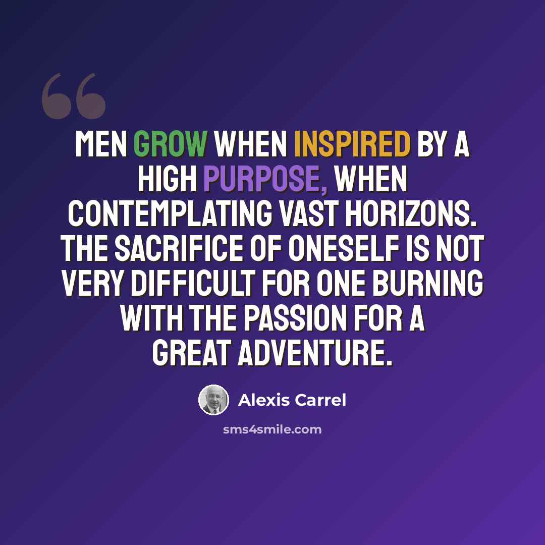 “Men grow when inspired by a high purpose, when contemplating vast horizons. The sacrifice of oneself is not very difficult for one burning with the passion for a great adventure.” quote by Alexis Carrel