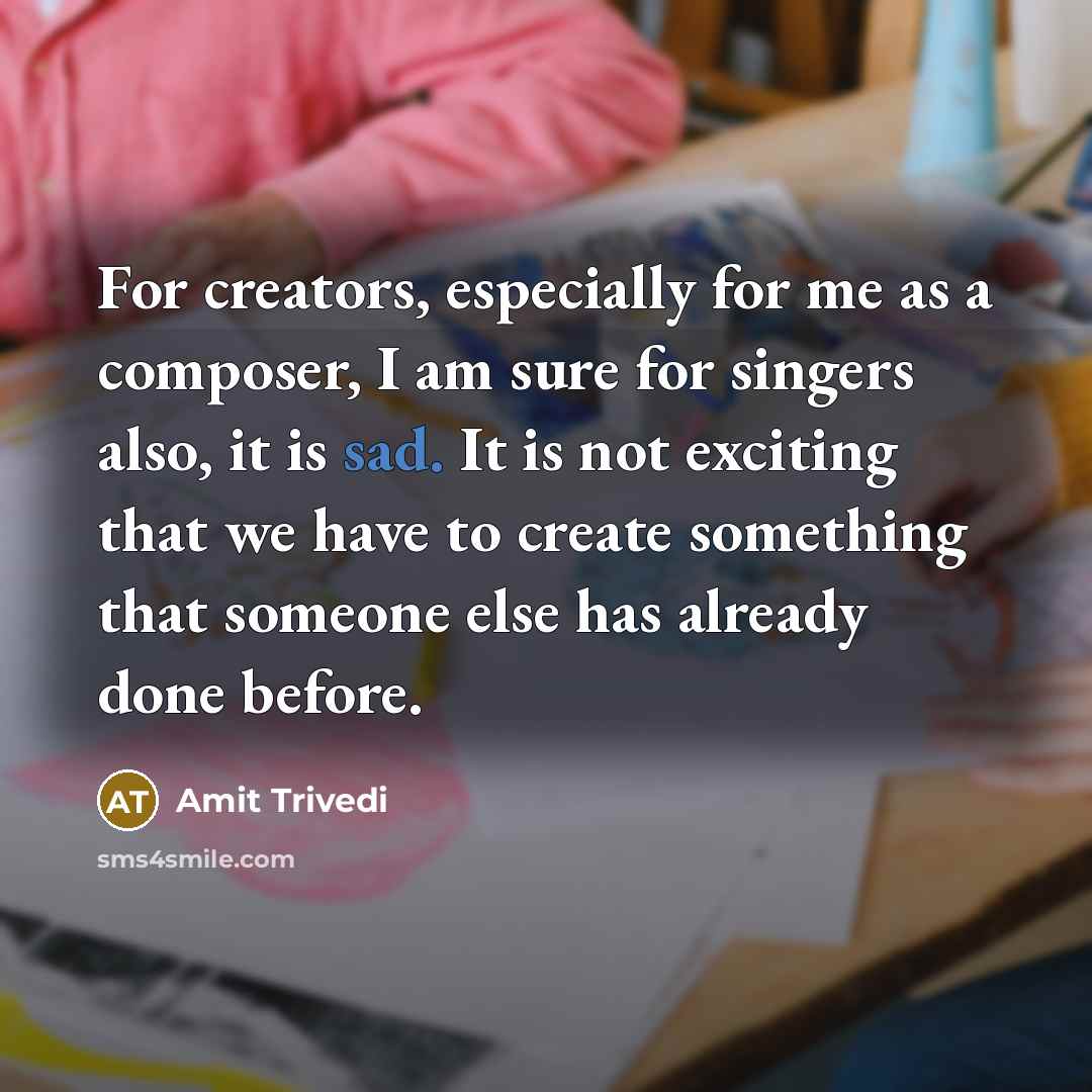 “For creators, especially for me as a composer, I am sure for singers also, it is sad. It is not exciting that we have to create something that someone else has already done before.” quote by Amit Trivedi