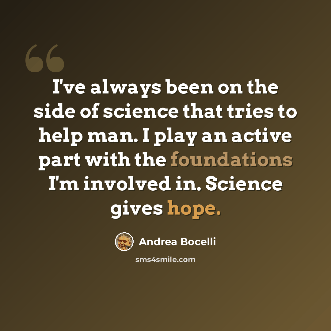 “I've always been on the side of science that tries to help man. I play an active part with the foundations I'm involved in. Science gives hope.” quote by Andrea Bocelli