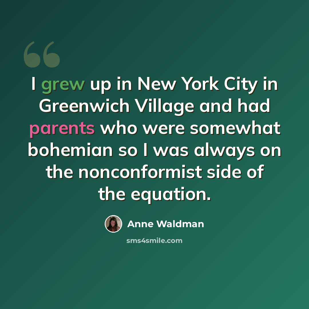 “I grew up in New York City in Greenwich Village and had parents who were somewhat bohemian so I was always on the nonconformist side of the equation.” quote by Anne Waldman