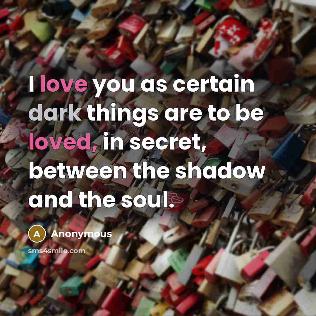 “I love you as certain dark things are to be loved, in secret, between the shadow and the soul.” quote by Anonymous