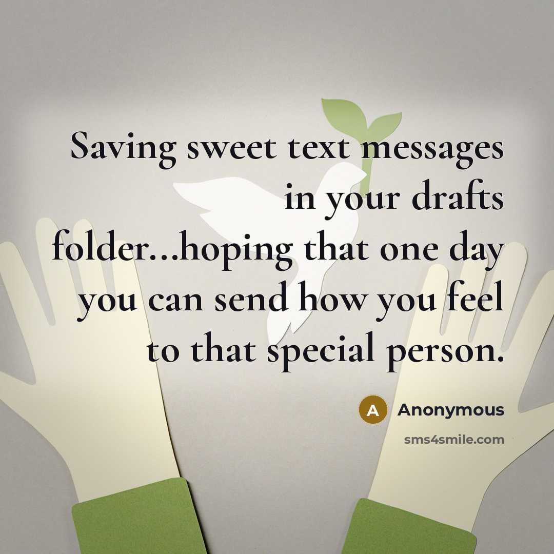 “Saving sweet text messages in your drafts folder...hoping that one day you can send how you feel to that special person.” quote by Anonymous