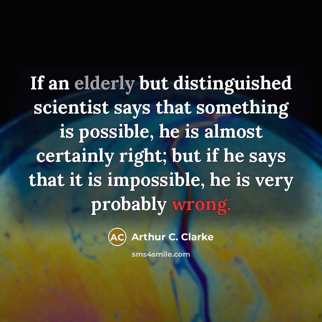“If an elderly but distinguished scientist says that something is possible, he is almost certainly right; but if he says that it is impossible, he is very probably wrong.” quote by Arthur C. Clarke