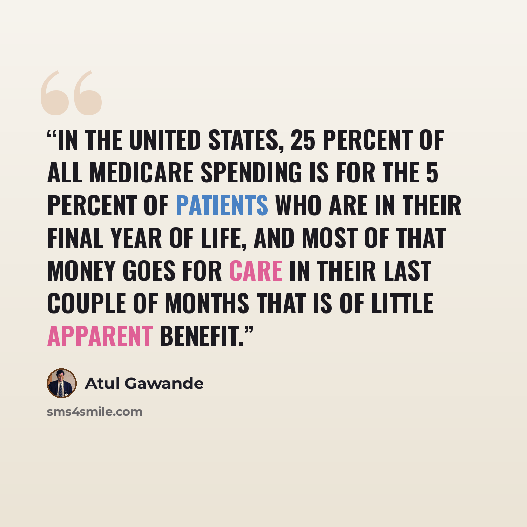 “In the United States, 25 percent of all Medicare spending is for the 5 percent of patients who are in their final year of life, and most of that money goes for care in their last couple of months that is of little apparent benefit.” quote by Atul Gawande