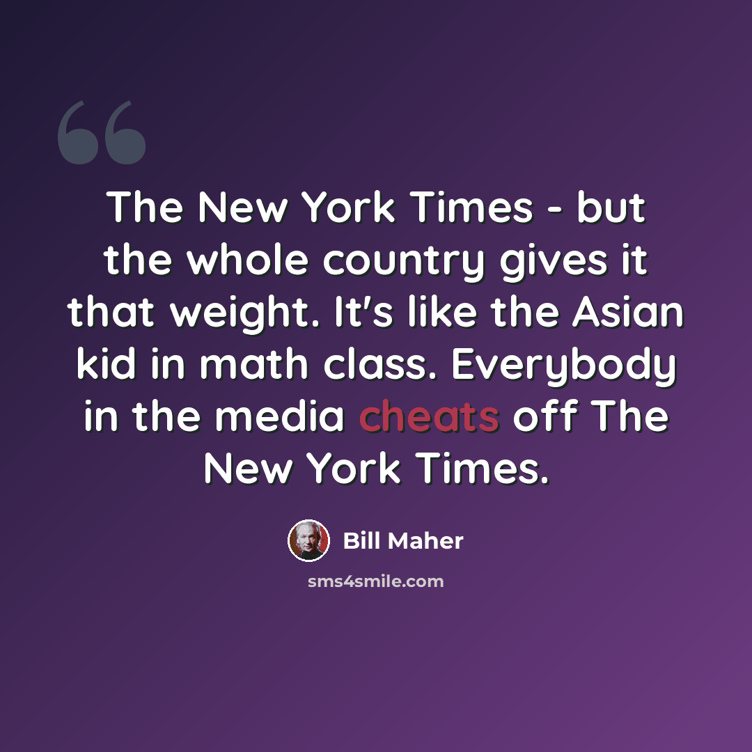 “The New York Times - but the whole country gives it that weight. It's like the Asian kid in math class. Everybody in the media cheats off The New York Times.” quote by Bill Maher