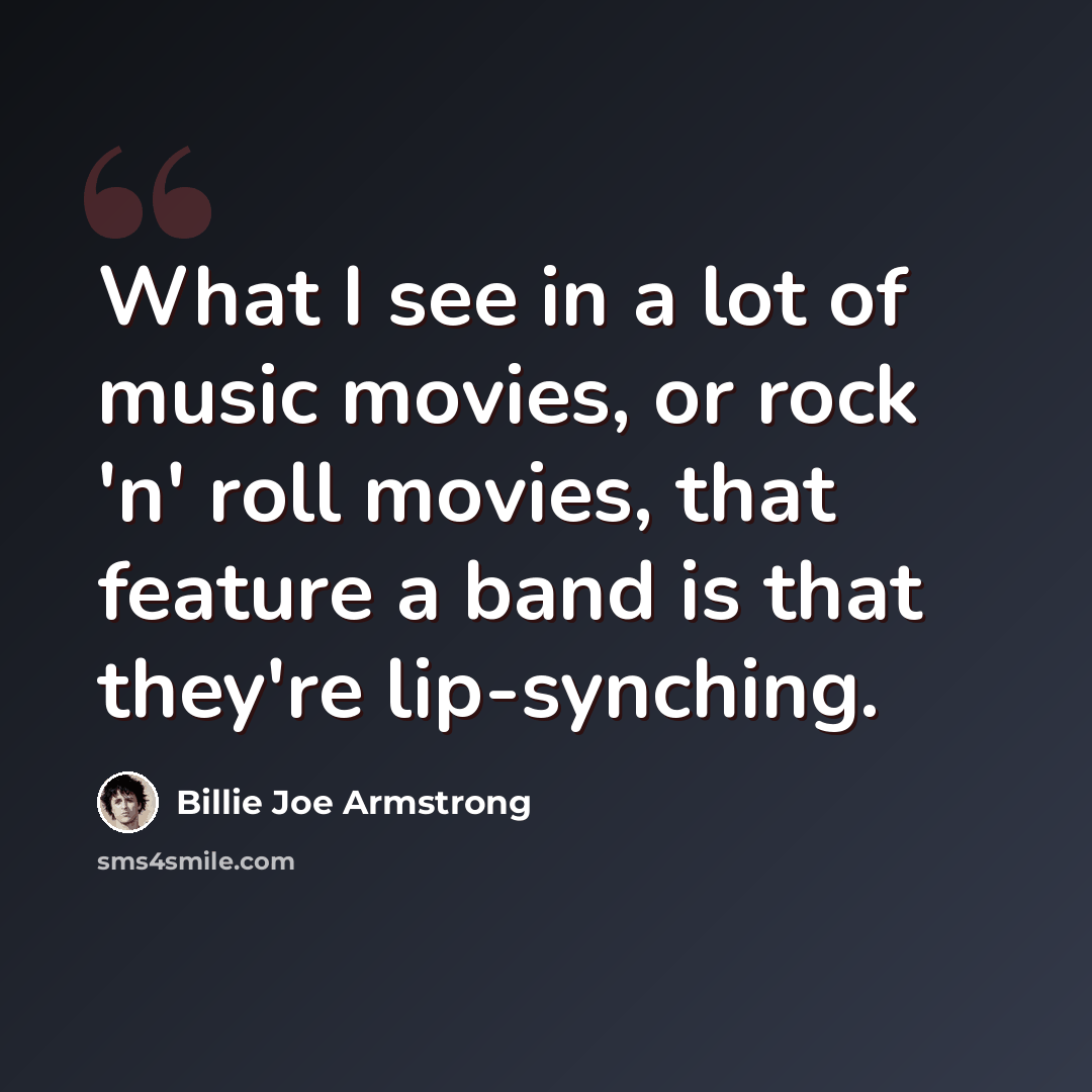 “What I see in a lot of music movies, or rock 'n' roll movies, that feature a band is that they're lip-synching.” quote by Billie Joe Armstrong